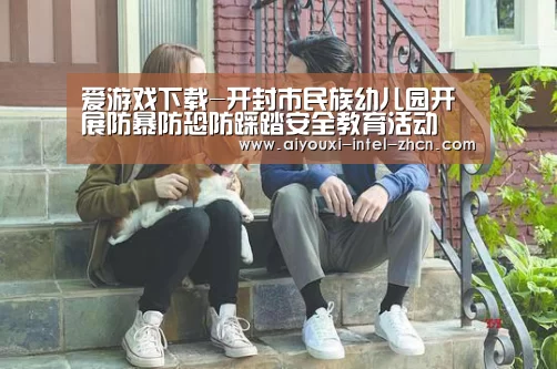 爱游戏下载-开封市民族幼儿园开展防暴防恐防踩踏安全教育活动(图2) 爱游戏APP