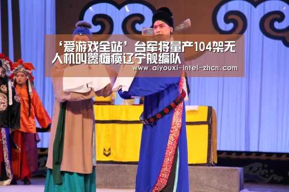 ‘爱游戏全站’台军将量产104架无人机叫嚣瘫痪辽宁舰编队