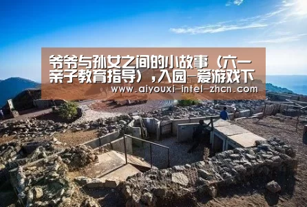 爷爷与孙女之间的小故事(六一亲子教育指导),入园-爱游戏下载(图3) 爱游戏下载