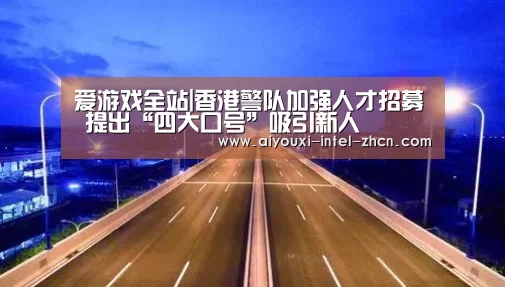 爱游戏全站|香港警队加强人才招募 提出“四大口号”吸引新人